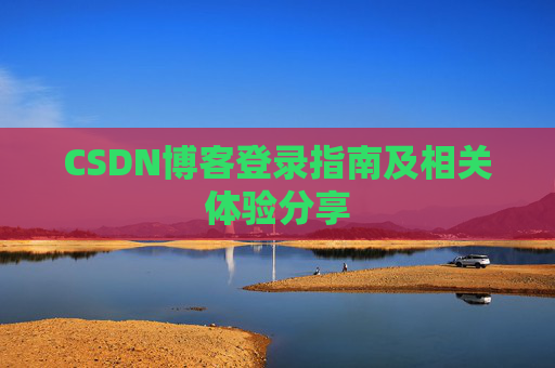 CSDN博客登录指南及相关体验分享 CSDN博客登录指南及相关体验分享