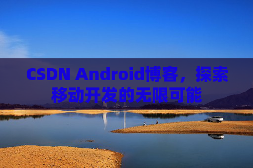 CSDN Android博客,探索移动开发的无限可能